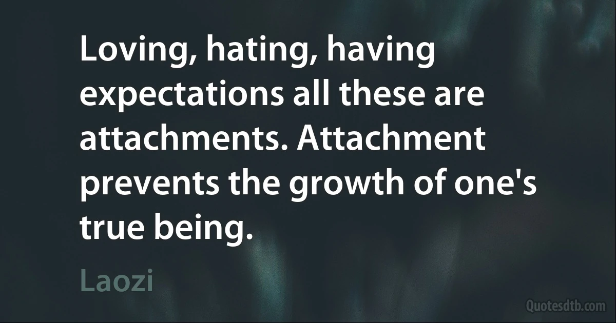 Loving, hating, having expectations all these are attachments. Attachment prevents the growth of one's true being. (Laozi)