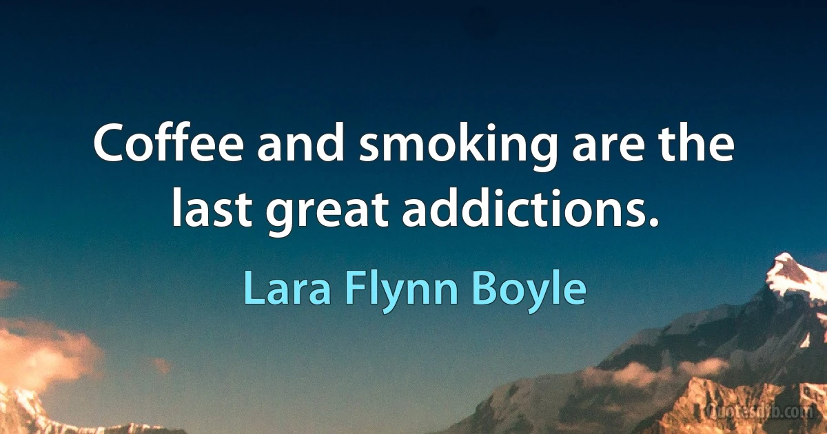 Coffee and smoking are the last great addictions. (Lara Flynn Boyle)