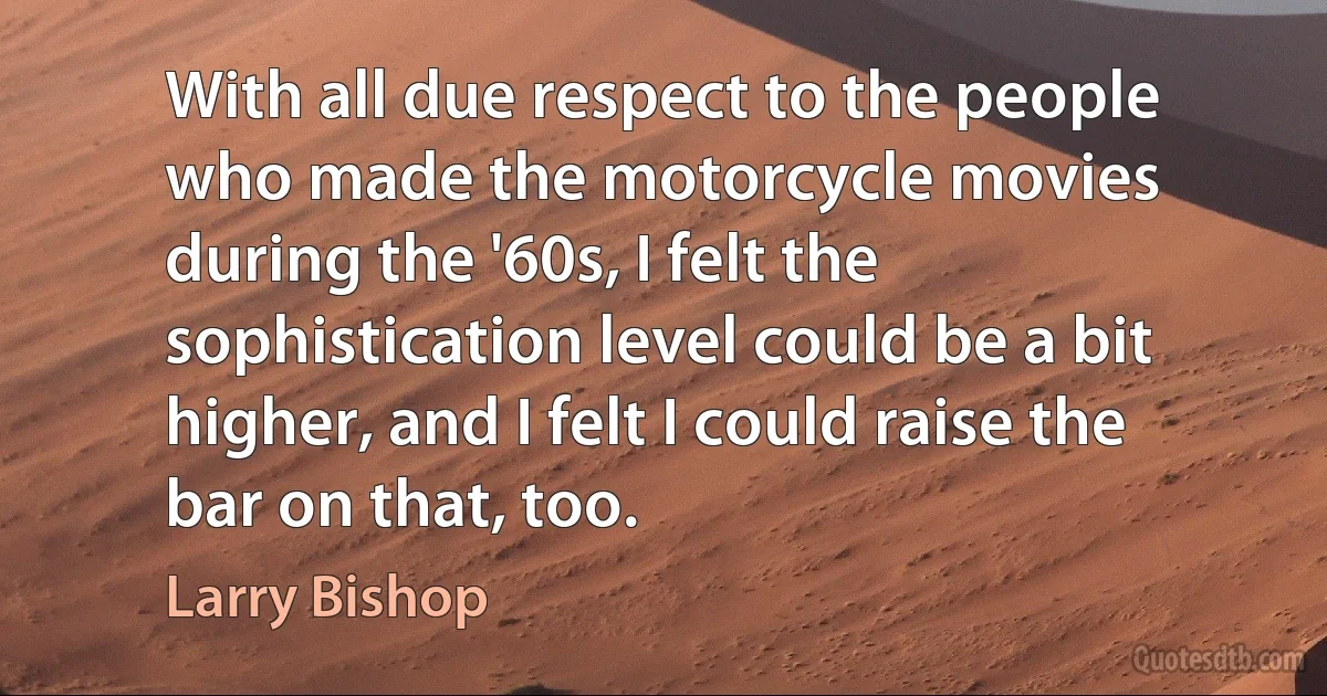 With all due respect to the people who made the motorcycle movies during the '60s, I felt the sophistication level could be a bit higher, and I felt I could raise the bar on that, too. (Larry Bishop)