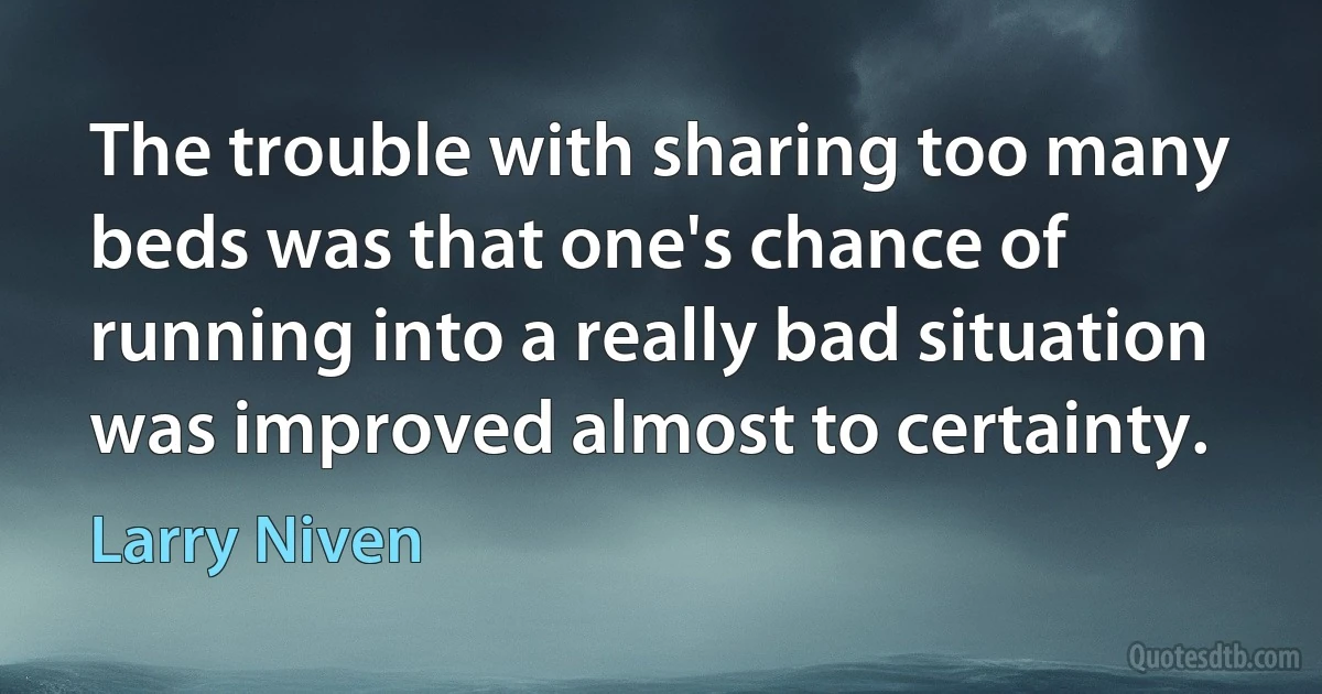 The trouble with sharing too many beds was that one's chance of running into a really bad situation was improved almost to certainty. (Larry Niven)