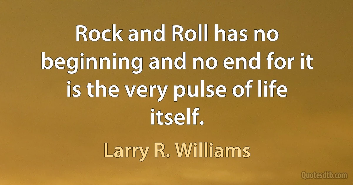 Rock and Roll has no beginning and no end for it is the very pulse of life itself. (Larry R. Williams)