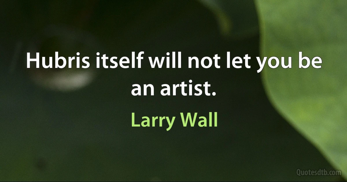 Hubris itself will not let you be an artist. (Larry Wall)