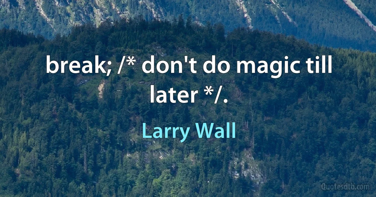 break; /* don't do magic till later */. (Larry Wall)