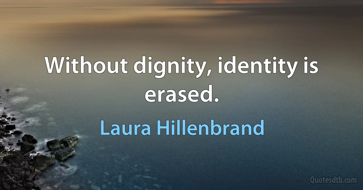 Without dignity, identity is erased. (Laura Hillenbrand)