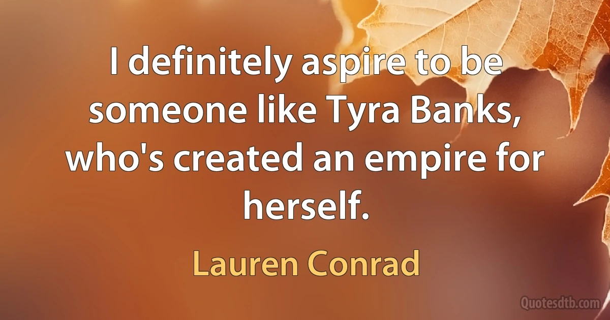 I definitely aspire to be someone like Tyra Banks, who's created an empire for herself. (Lauren Conrad)