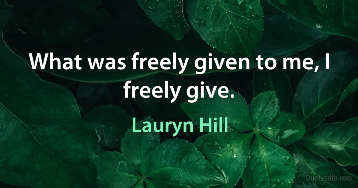 What was freely given to me, I freely give. (Lauryn Hill)