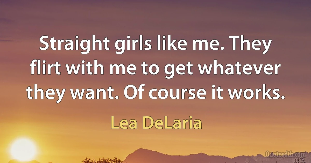 Straight girls like me. They flirt with me to get whatever they want. Of course it works. (Lea DeLaria)