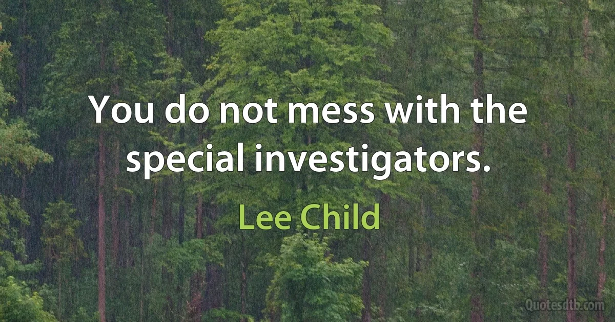 You do not mess with the special investigators. (Lee Child)