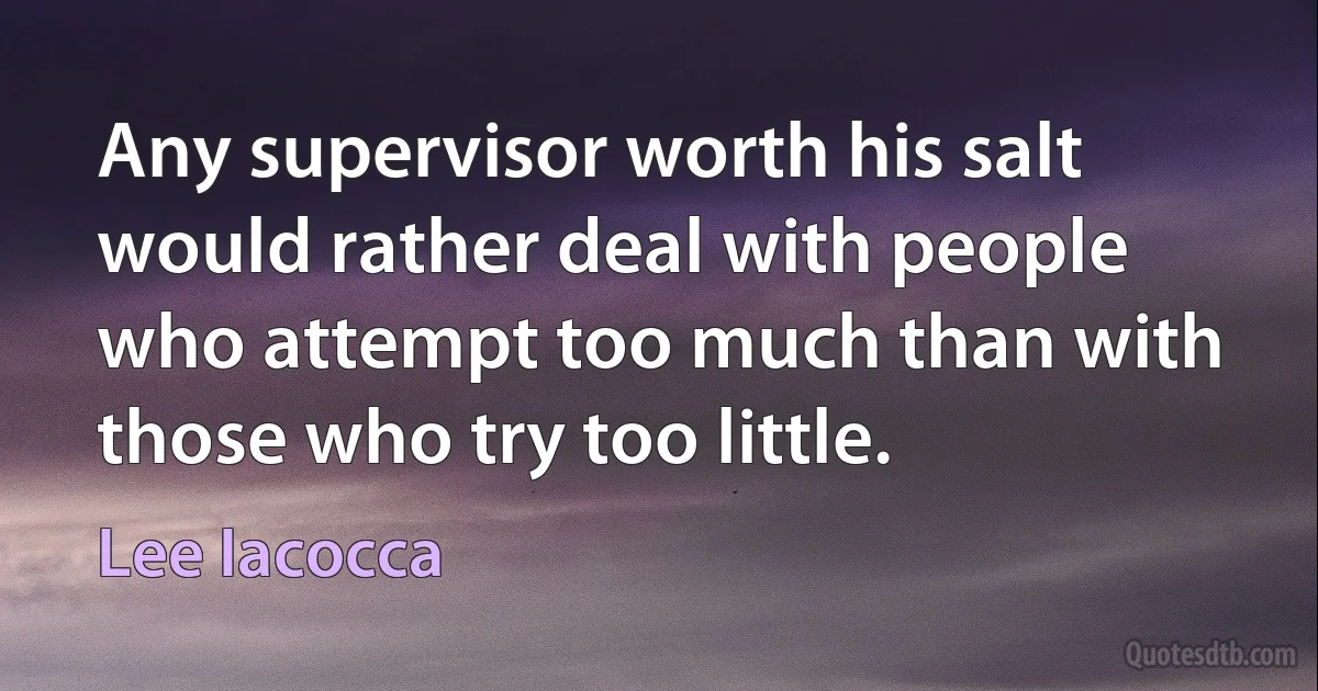 Any supervisor worth his salt would rather deal with people who attempt too much than with those who try too little. (Lee Iacocca)