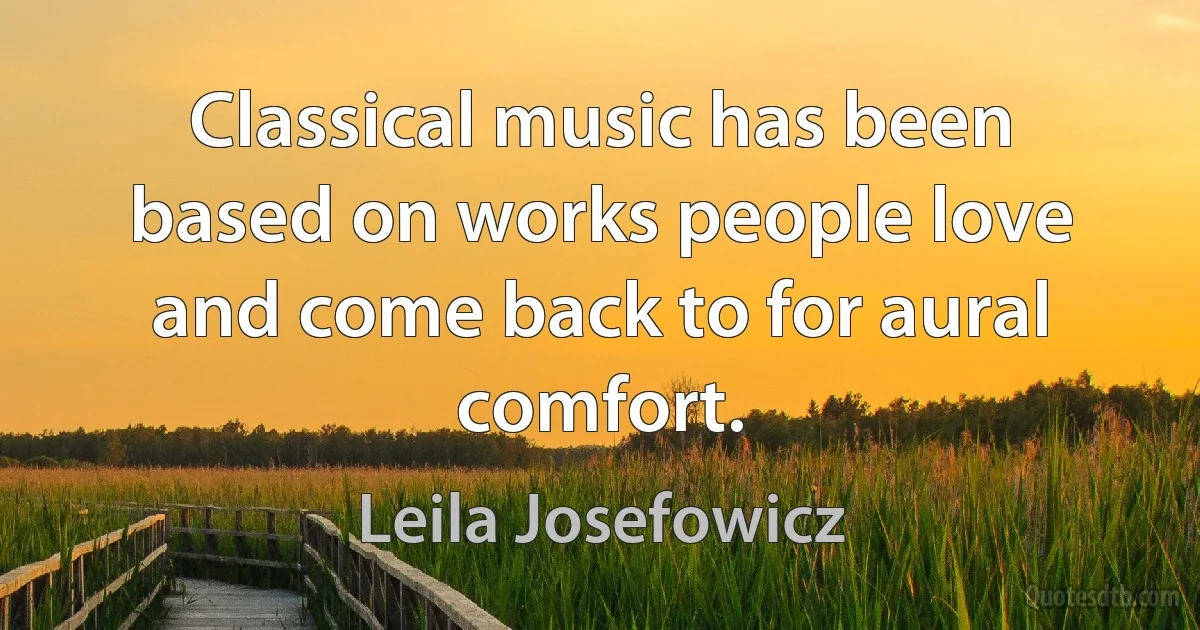 Classical music has been based on works people love and come back to for aural comfort. (Leila Josefowicz)