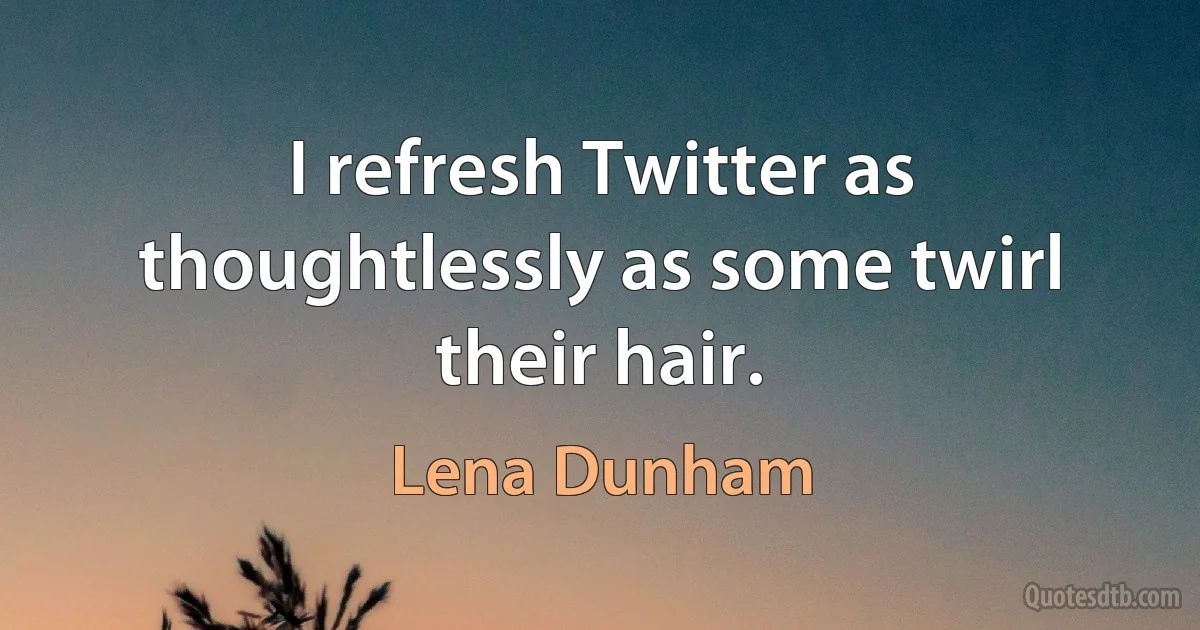 I refresh Twitter as thoughtlessly as some twirl their hair. (Lena Dunham)