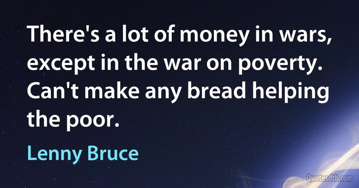 There's a lot of money in wars, except in the war on poverty. Can't make any bread helping the poor. (Lenny Bruce)