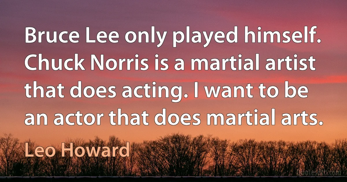 Bruce Lee only played himself. Chuck Norris is a martial artist that does acting. I want to be an actor that does martial arts. (Leo Howard)