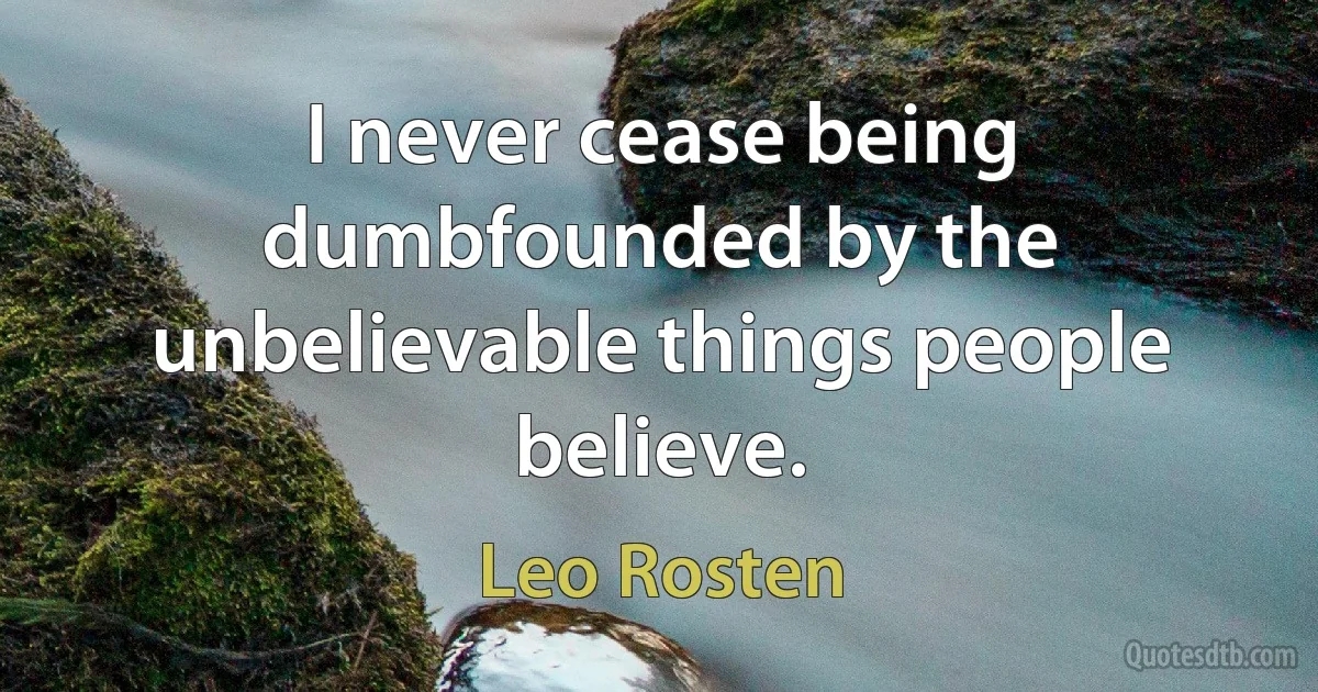 I never cease being dumbfounded by the unbelievable things people believe. (Leo Rosten)