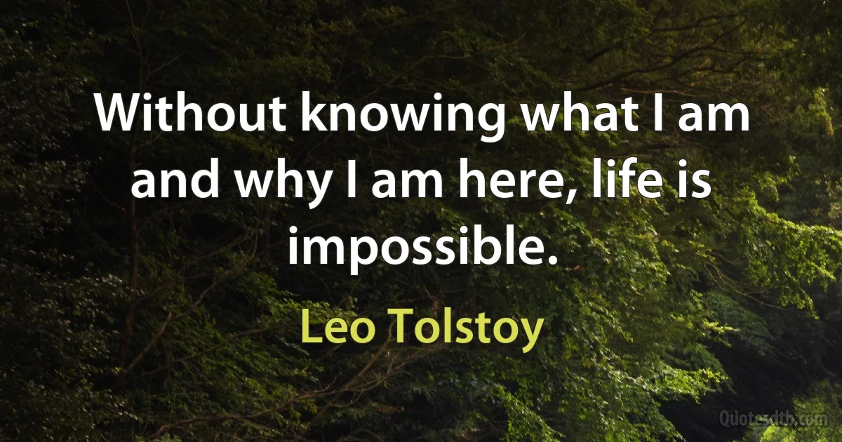 Without knowing what I am and why I am here, life is impossible. (Leo Tolstoy)