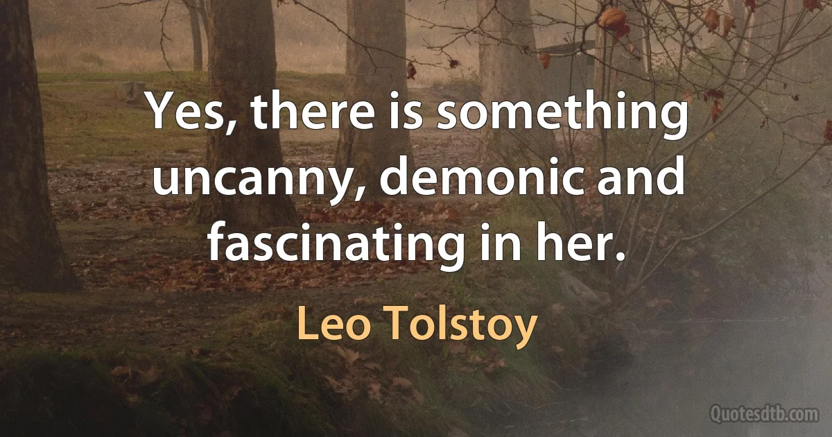 Yes, there is something uncanny, demonic and fascinating in her. (Leo Tolstoy)