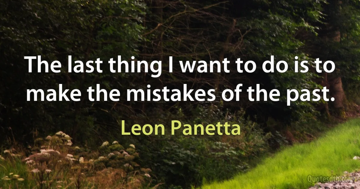 The last thing I want to do is to make the mistakes of the past. (Leon Panetta)