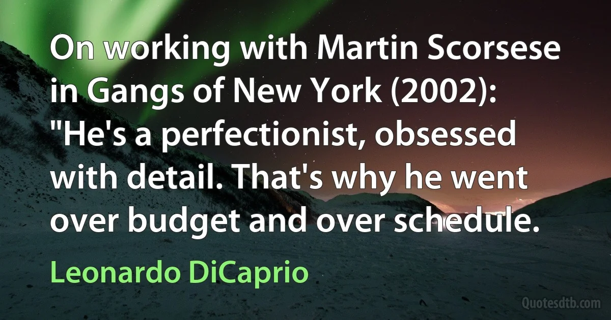 On working with Martin Scorsese in Gangs of New York (2002): "He's a perfectionist, obsessed with detail. That's why he went over budget and over schedule. (Leonardo DiCaprio)