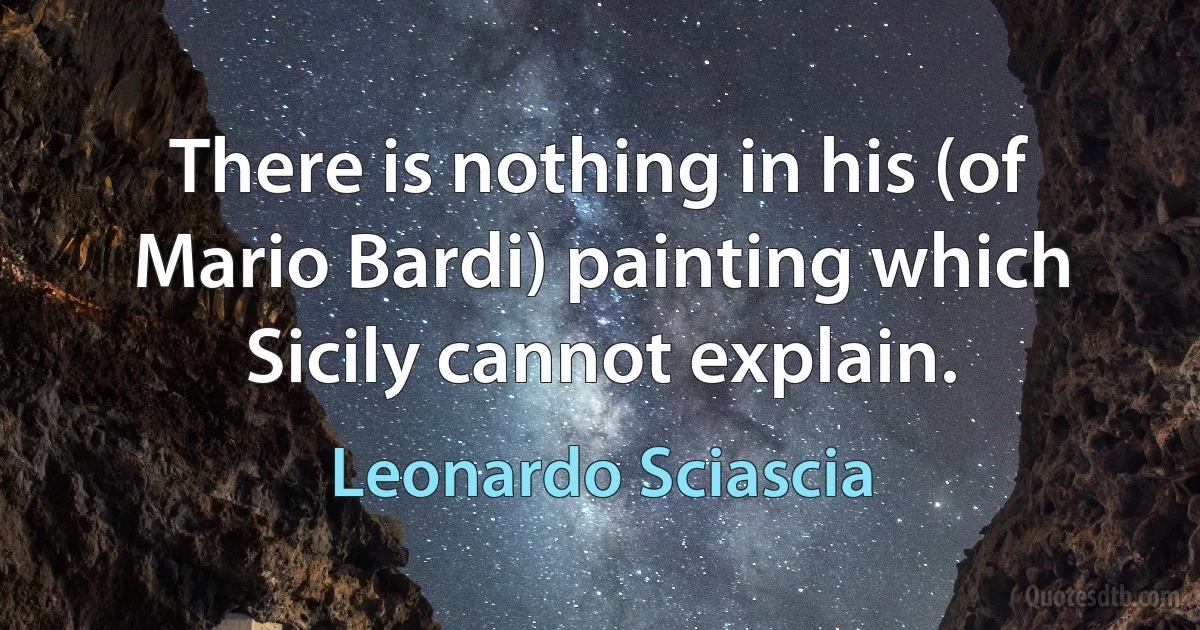 There is nothing in his (of Mario Bardi) painting which Sicily cannot explain. (Leonardo Sciascia)