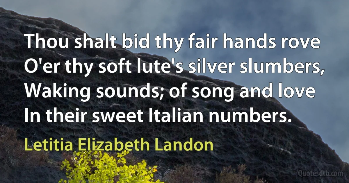 Thou shalt bid thy fair hands rove
O'er thy soft lute's silver slumbers,
Waking sounds; of song and love
In their sweet Italian numbers. (Letitia Elizabeth Landon)