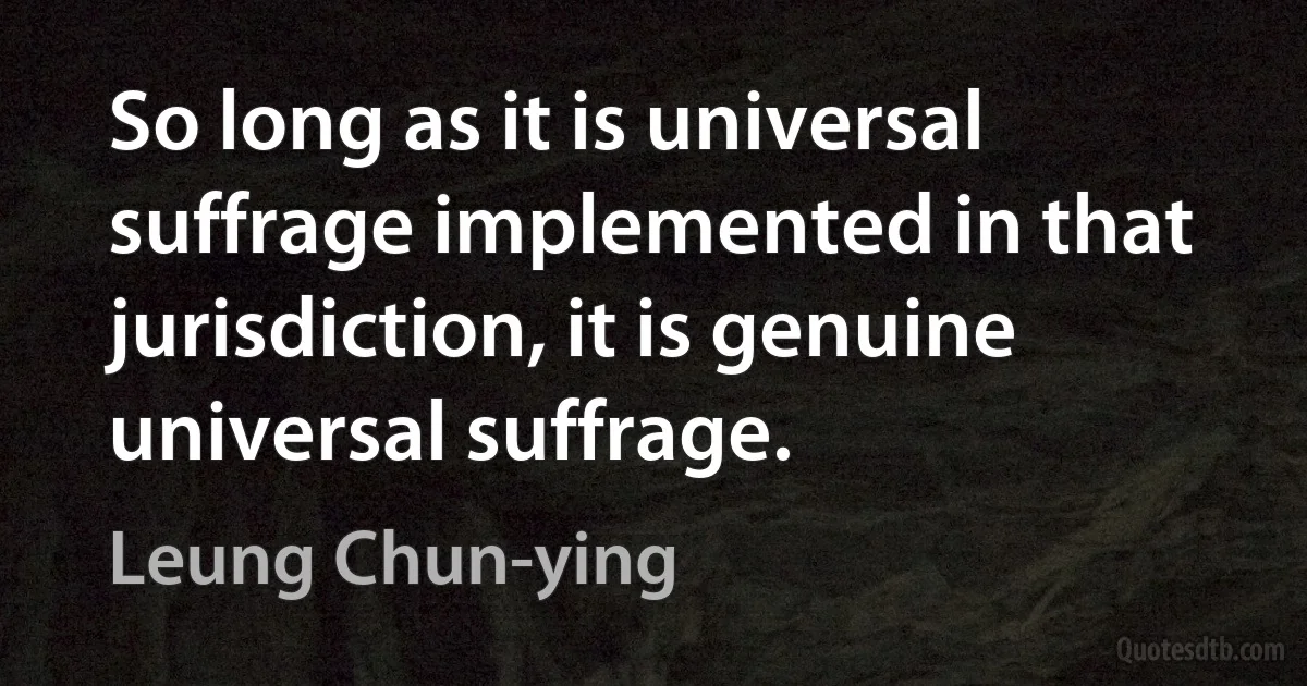 So long as it is universal suffrage implemented in that jurisdiction, it is genuine universal suffrage. (Leung Chun-ying)