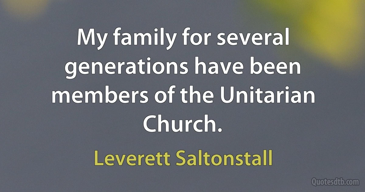 My family for several generations have been members of the Unitarian Church. (Leverett Saltonstall)