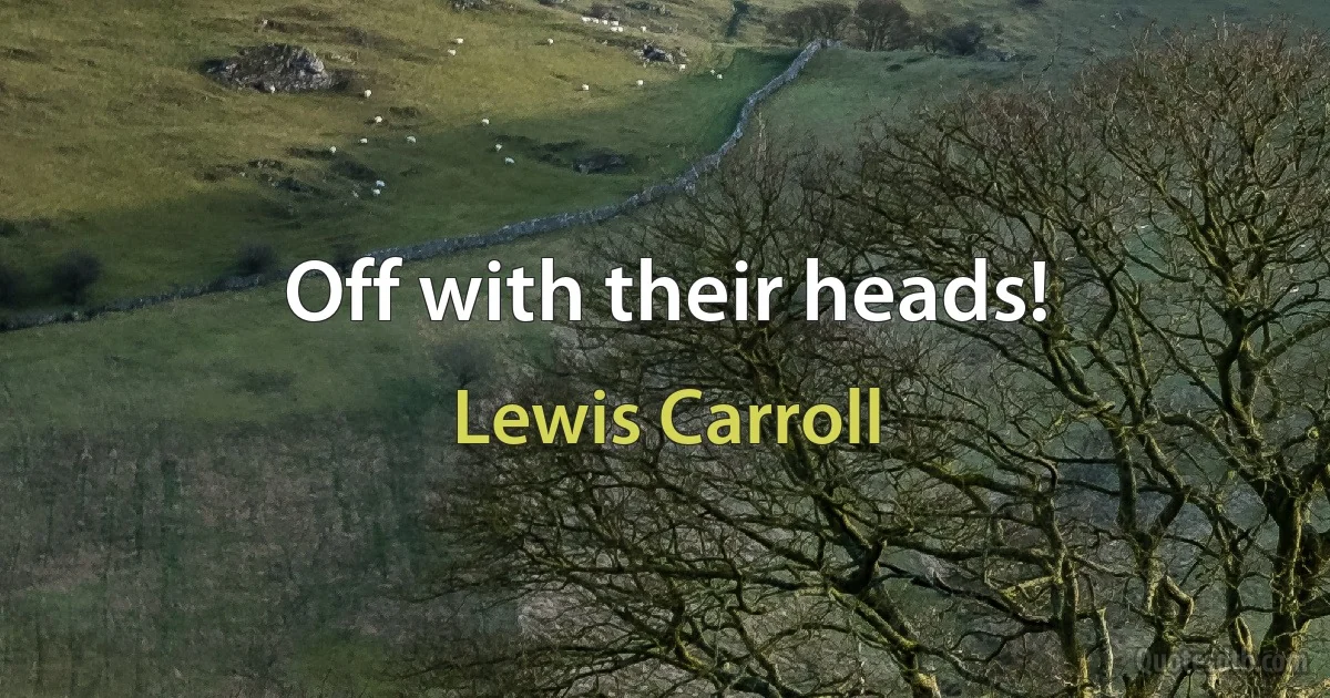 Off with their heads! (Lewis Carroll)