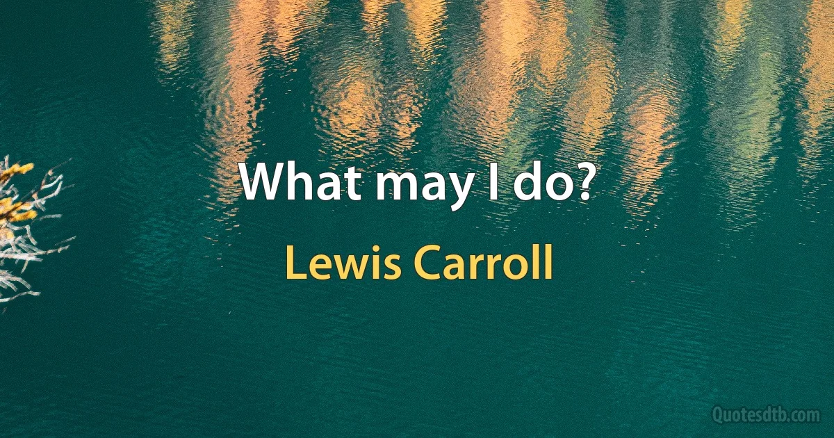 What may I do? (Lewis Carroll)