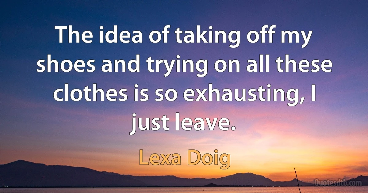 The idea of taking off my shoes and trying on all these clothes is so exhausting, I just leave. (Lexa Doig)