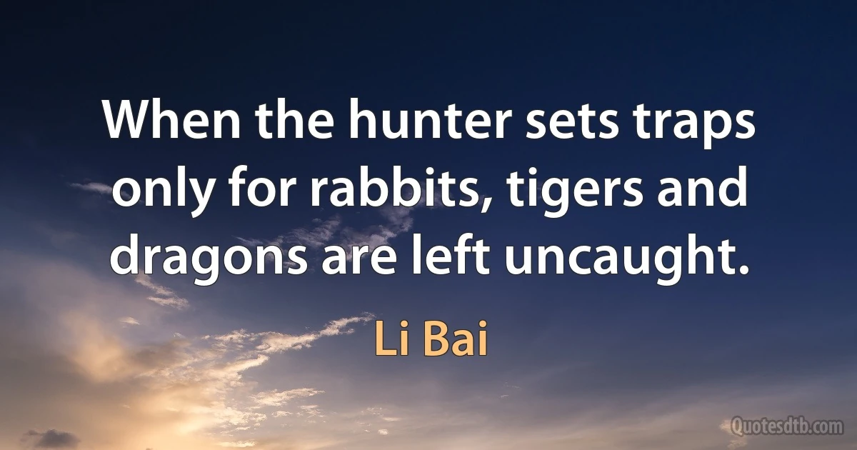 When the hunter sets traps only for rabbits, tigers and dragons are left uncaught. (Li Bai)