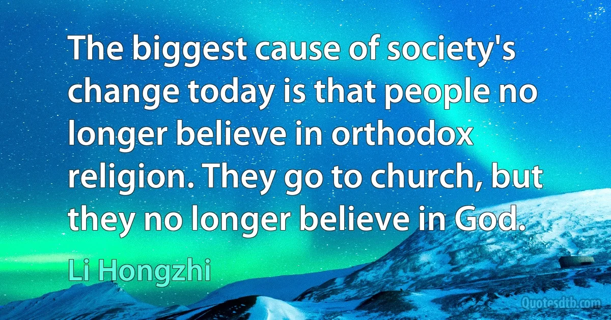 The biggest cause of society's change today is that people no longer believe in orthodox religion. They go to church, but they no longer believe in God. (Li Hongzhi)