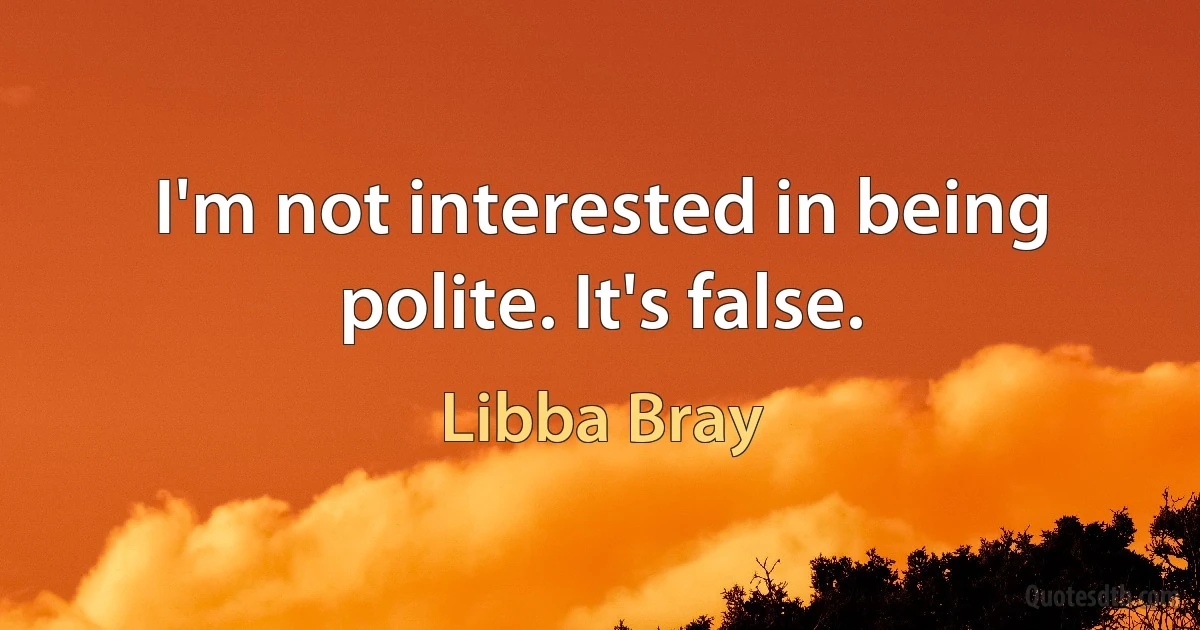 I'm not interested in being polite. It's false. (Libba Bray)