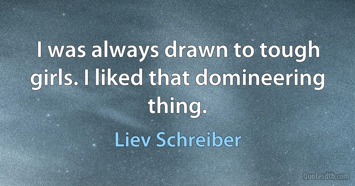 I was always drawn to tough girls. I liked that domineering thing. (Liev Schreiber)