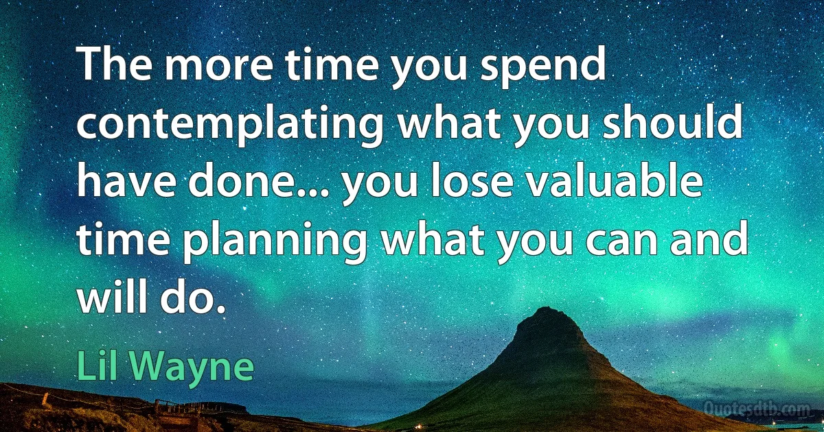 The more time you spend contemplating what you should have done... you lose valuable time planning what you can and will do. (Lil Wayne)