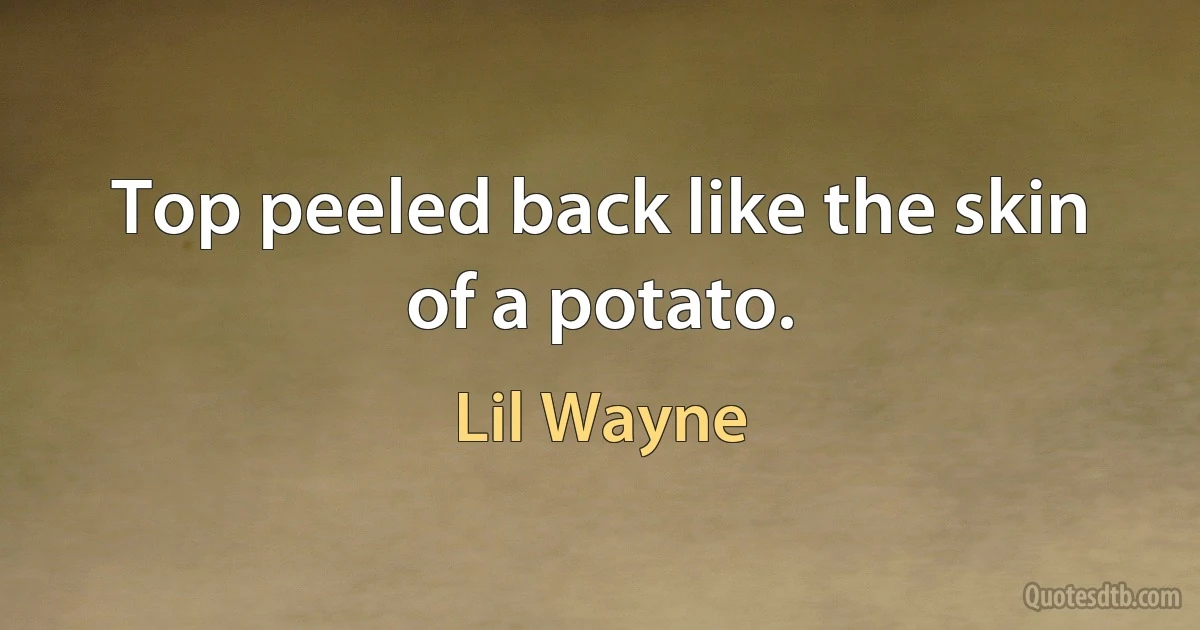 Top peeled back like the skin of a potato. (Lil Wayne)