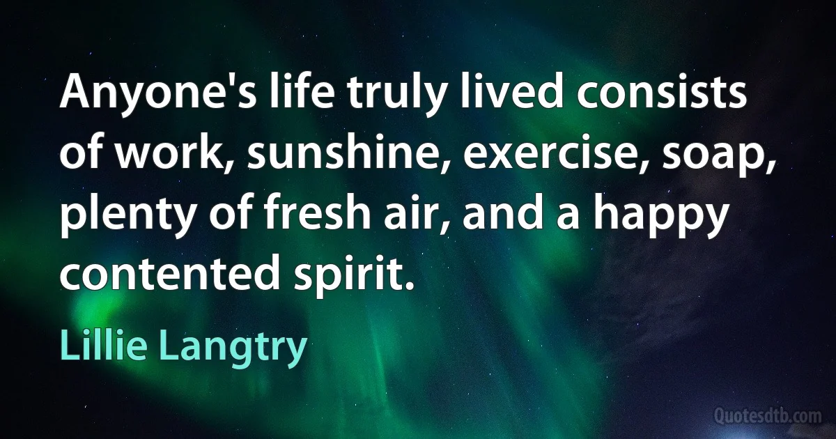 Anyone's life truly lived consists of work, sunshine, exercise, soap, plenty of fresh air, and a happy contented spirit. (Lillie Langtry)