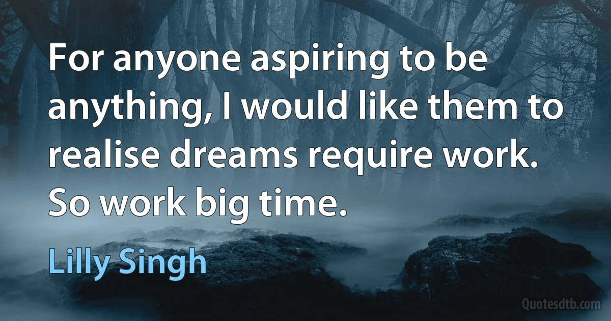 For anyone aspiring to be anything, I would like them to realise dreams require work. So work big time. (Lilly Singh)