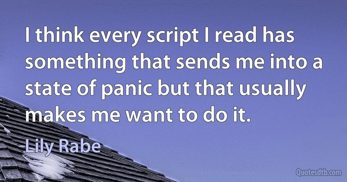 I think every script I read has something that sends me into a state of panic but that usually makes me want to do it. (Lily Rabe)