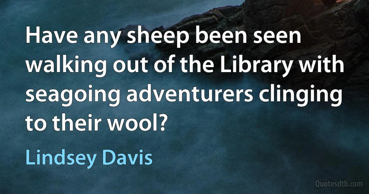 Have any sheep been seen walking out of the Library with seagoing adventurers clinging to their wool? (Lindsey Davis)