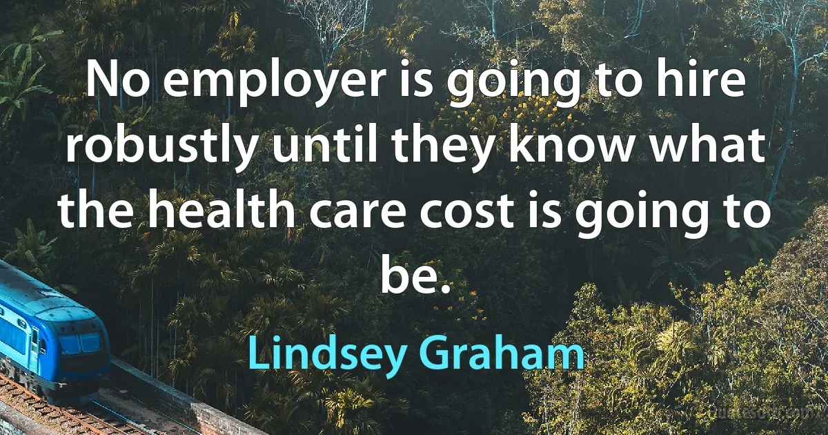 No employer is going to hire robustly until they know what the health care cost is going to be. (Lindsey Graham)