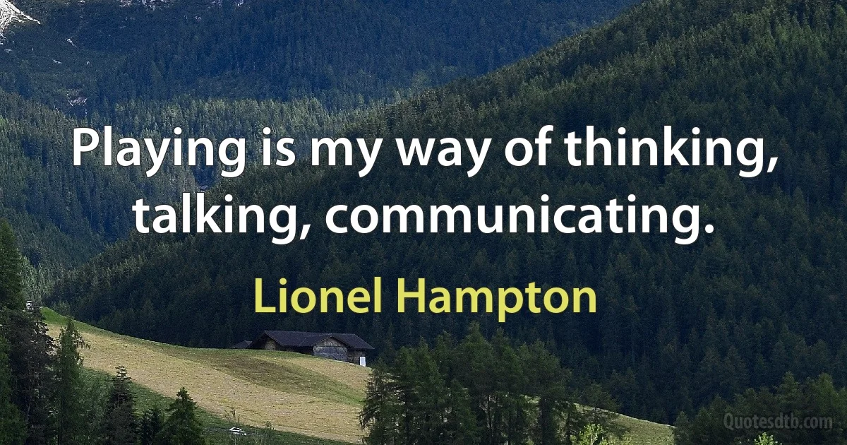 Playing is my way of thinking, talking, communicating. (Lionel Hampton)