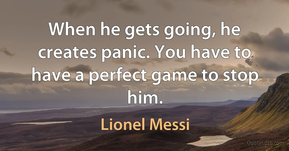 When he gets going, he creates panic. You have to have a perfect game to stop him. (Lionel Messi)