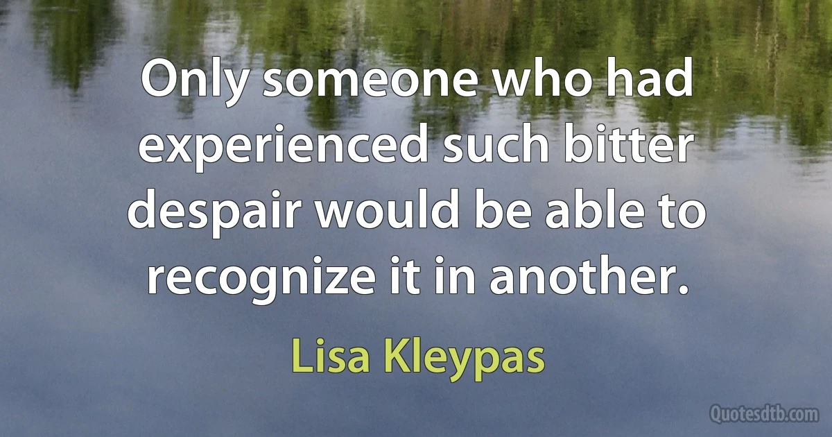 Only someone who had experienced such bitter despair would be able to recognize it in another. (Lisa Kleypas)