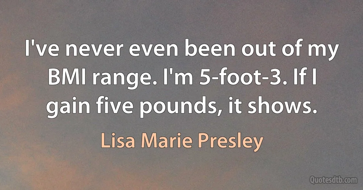 I've never even been out of my BMI range. I'm 5-foot-3. If I gain five pounds, it shows. (Lisa Marie Presley)