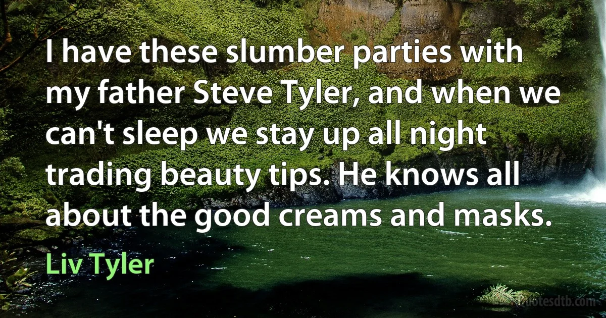 I have these slumber parties with my father Steve Tyler, and when we can't sleep we stay up all night trading beauty tips. He knows all about the good creams and masks. (Liv Tyler)