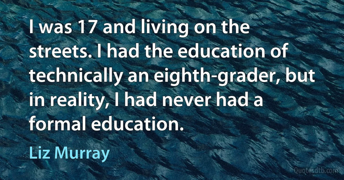 I was 17 and living on the streets. I had the education of technically an eighth-grader, but in reality, I had never had a formal education. (Liz Murray)