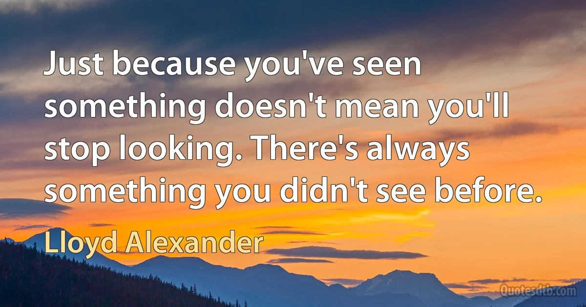 Just because you've seen something doesn't mean you'll stop looking. There's always something you didn't see before. (Lloyd Alexander)