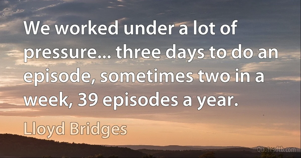 We worked under a lot of pressure... three days to do an episode, sometimes two in a week, 39 episodes a year. (Lloyd Bridges)