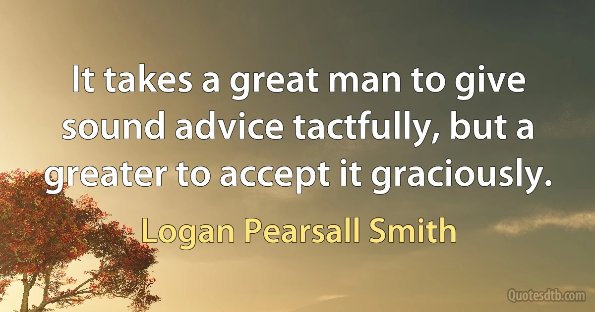 It takes a great man to give sound advice tactfully, but a greater to accept it graciously. (Logan Pearsall Smith)