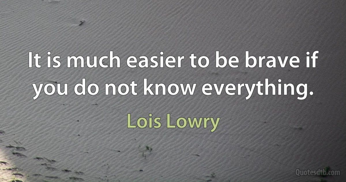 It is much easier to be brave if you do not know everything. (Lois Lowry)